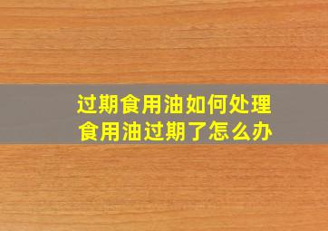 过期食用油如何处理 食用油过期了怎么办